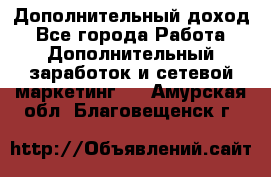 Дополнительный доход - Все города Работа » Дополнительный заработок и сетевой маркетинг   . Амурская обл.,Благовещенск г.